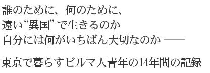 誰のために、何のために、遠い“異国”で生きるのか 自分には何がいちばん大切なのか 東京で暮らすビルマ人青年の14年間の記録