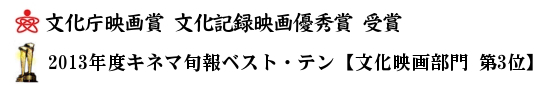 文化庁映画賞 文化記録映画優秀賞 受賞,2013年度キネマ旬報ベスト・テン　【文化映画部門 第3位】
