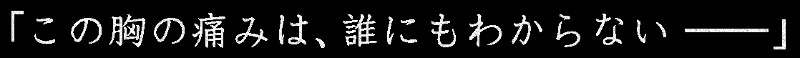 「この胸の痛みは、誰にもわからない──」
